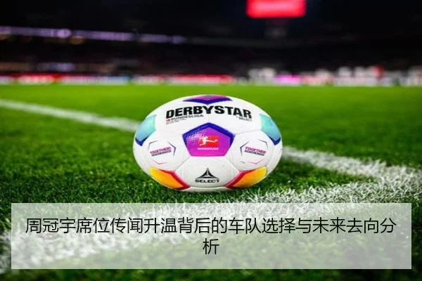 周冠宇席位传闻升温背后的车队选择与未来去向分析（kaiyun）