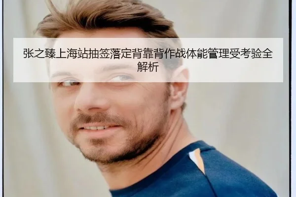 张之臻上海站抽签落定背靠背作战体能管理受考验全解析 | kaiyun